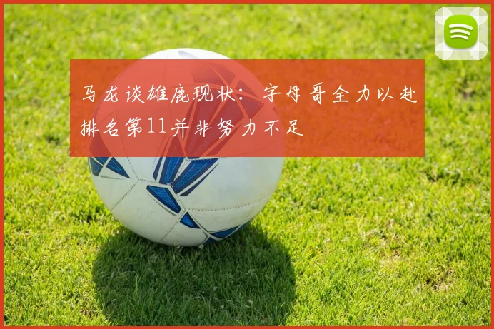 马龙谈雄鹿现状：字母哥全力以赴排名第11并非努力不足
