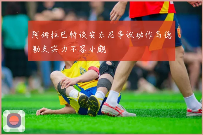 阿姆拉巴特谈安东尼争议动作乌德勒支实力不容小觑