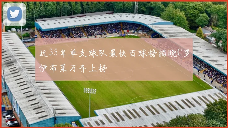 近35年单支球队最快百球榜揭晓C罗伊布莱万齐上榜