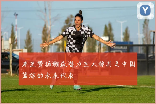 库里赞杨瀚森潜力巨大称其是中国篮球的未来代表