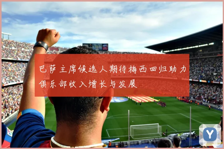 巴萨主席候选人期待梅西回归助力俱乐部收入增长与发展