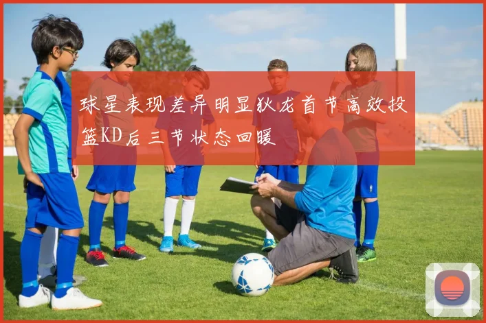 球星表现差异明显狄龙首节高效投篮KD后三节状态回暖