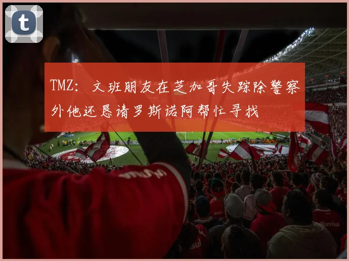 TMZ：文班朋友在芝加哥失踪除警察外他还恳请罗斯诺阿帮忙寻找