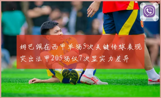 姆巴佩在西甲单场5次关键传球表现突出法甲205场仅7次显实力差异