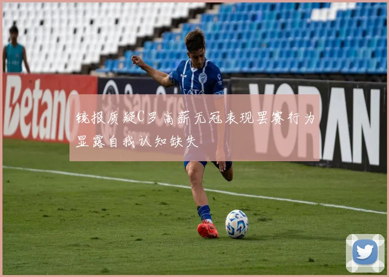 镜报质疑C罗高薪无冠表现罢赛行为显露自我认知缺失