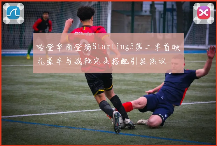 哈登华丽登场Starting5第二季首映礼豪车与战靴完美搭配引发热议
