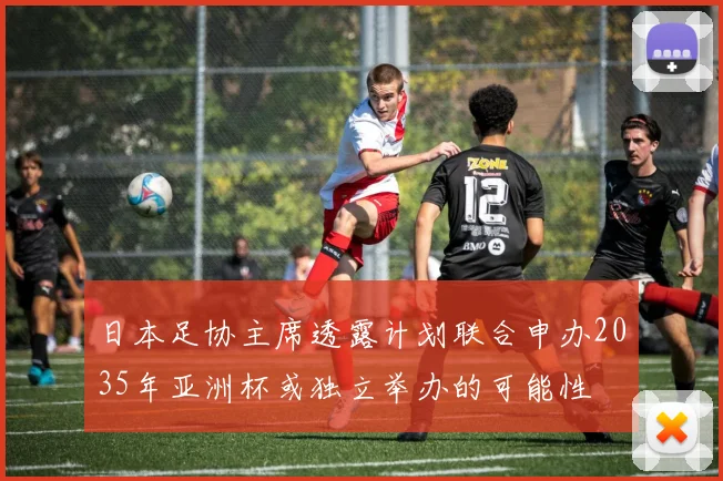 日本足协主席透露计划联合申办2035年亚洲杯或独立举办的可能性