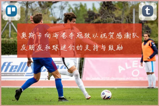 奥斯卡向海港夺冠致以祝贺感谢队友朋友和球迷们的支持与鼓励