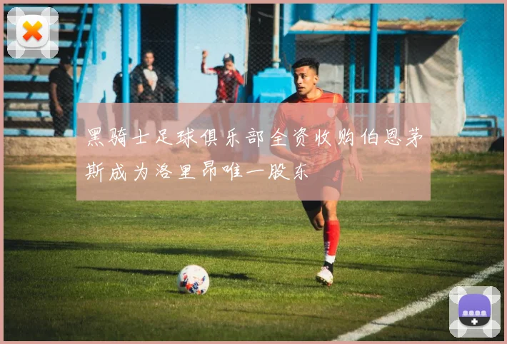 黑骑士足球俱乐部全资收购伯恩茅斯成为洛里昂唯一股东