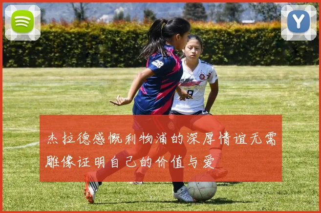 杰拉德感慨利物浦的深厚情谊无需雕像证明自己的价值与爱