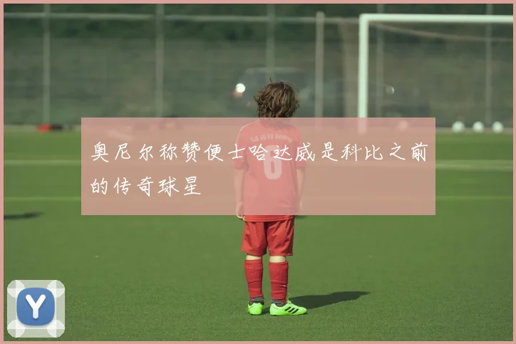 奥尼尔称赞便士哈达威是科比之前的传奇球星