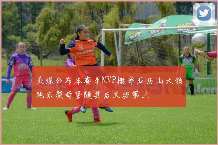 美媒公布本赛季MVP概率亚历山大领跑东契奇紧随其后文班第三