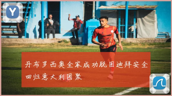 丹布罗西奥全家成功脱困迪拜安全回归意大利团聚