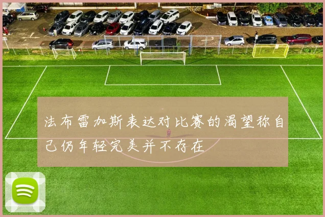 法布雷加斯表达对比赛的渴望称自己仍年轻完美并不存在