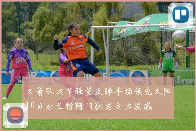 火箭队次节强势反弹半场领先太阳10分杜兰特阿门狄龙合力发威