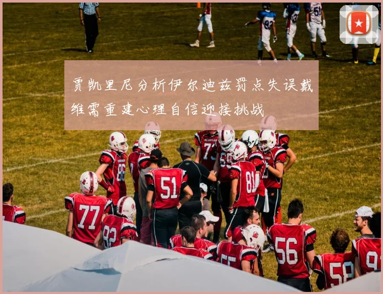 贾凯里尼分析伊尔迪兹罚点失误戴维需重建心理自信迎接挑战