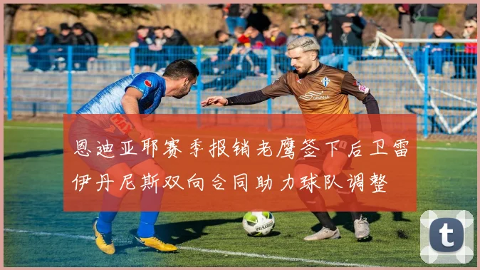 恩迪亚耶赛季报销老鹰签下后卫雷伊丹尼斯双向合同助力球队调整