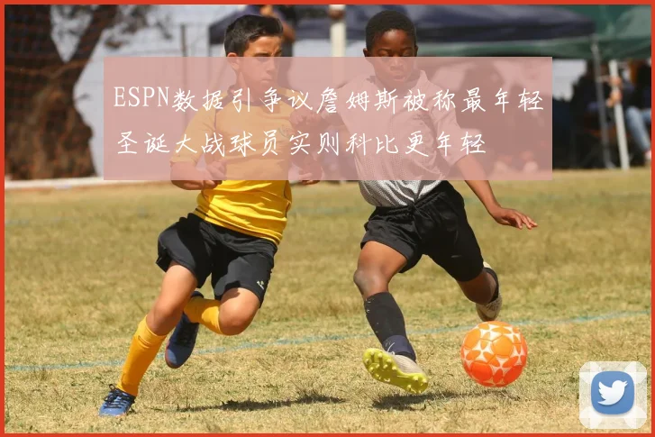 ESPN数据引争议詹姆斯被称最年轻圣诞大战球员实则科比更年轻